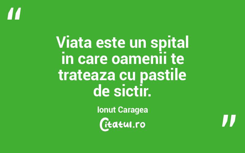 Viata este un spital in care oamenii te trateaza cu pastile de sictir. Ionuț Caragea