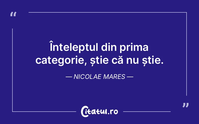 Înțeleptul din prima categorie, știe că nu știe. Nicolae Mares
