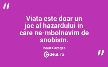 Viata este doar un joc al hazardului in care ne-mbolnavim de snobism. Ionuț Caragea...
