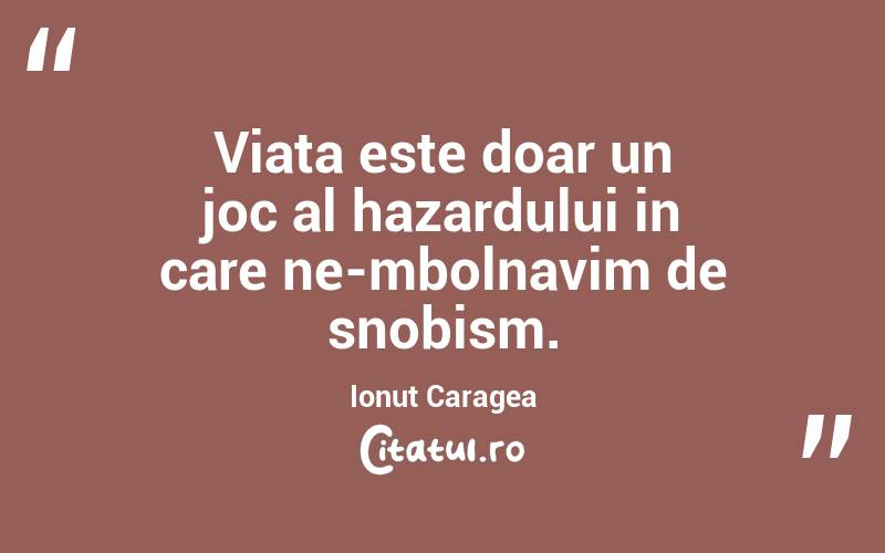Viata este doar un joc al hazardului in care ne-mbolnavim de snobism. Ionuț Caragea