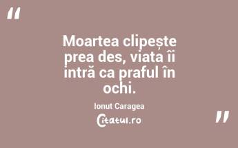 Moartea clipește prea des, viața îi intră ca praful în ochi. Ionuț Caragea...