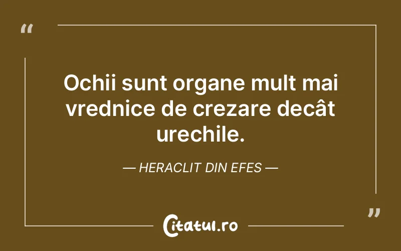 Ochii sunt organe mult mai vrednice de crezare decât urechile. Heraclit din Efes