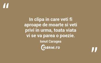 In clipa in care veti fi aproape de moarte si veti privi in urma, toata viata vi se va parea o poezie. Ionuț Caragea...