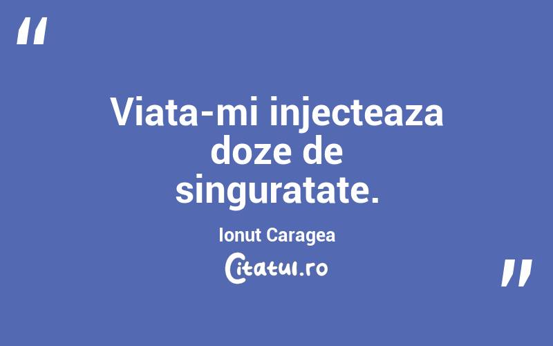 Viata-mi injecteaza doze de singuratate. Ionuț Caragea
