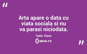 Arta apare o data cu viata sociala si nu va parasi niciodata. Tudor Vianu...