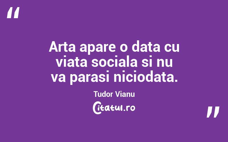 Arta apare o data cu viata sociala si nu va parasi niciodata. Tudor Vianu