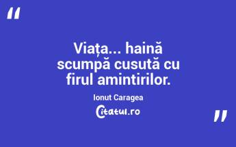 Viaţa... haină scumpă cusută cu firul amintirilor. Ionuț Caragea...