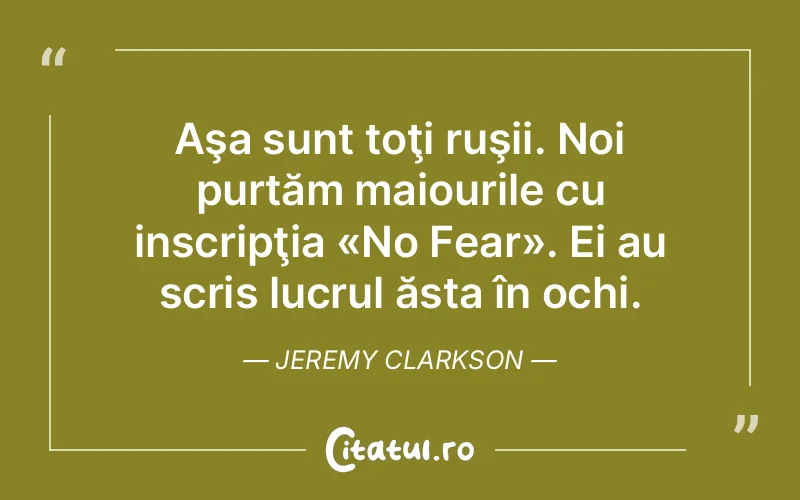 Aşa sunt toţi ruşii. Noi purtăm maiourile cu inscripţia «No Fear». Ei au scris lucrul ăsta în ochi. Jeremy Clarkson