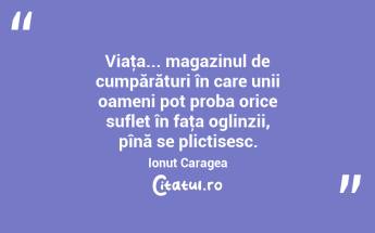 Viaţa... magazinul de cumpărături în care unii oameni pot proba orice suflet în faţa oglinzii, pînă se plictisesc. Ionuț Caragea...