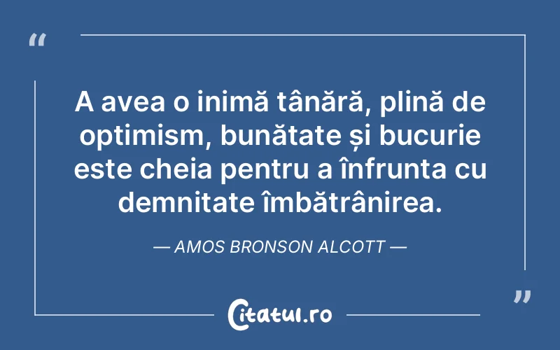 A avea o inimă tânără, plină de optimism, bunătate și bucurie este cheia pentru a înfrunta cu demnitate îmbătrânirea. Amos Bronson Alcott