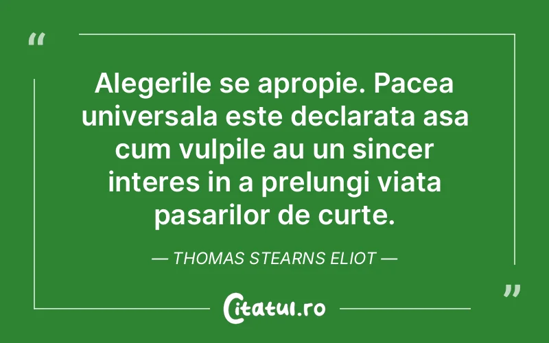 Alegerile se apropie. Pacea universala este declarata asa cum vulpile au un sincer interes in a prelungi viata pasarilor de curte. Thomas Stearns Eliot