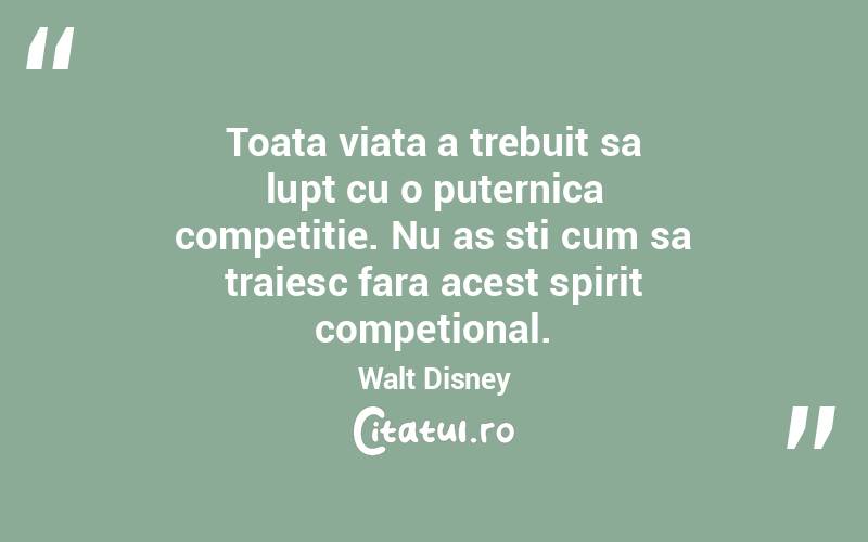 Toata viata a trebuit sa lupt cu o puternica competitie. Nu as sti cum sa traiesc fara acest spirit competional. Walt Disney
