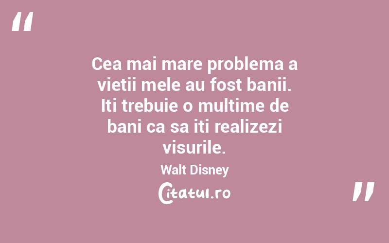 Cea mai mare problema a vietii mele au fost banii. Iti trebuie o multime de bani ca sa iti realizezi visurile. Walt Disney