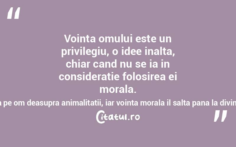 Vointa omului este un privilegiu, o idee inalta, chiar cand nu se ia in consideratie folosirea ei morala. Simpla vointa ridicata deja pe om deasupra animalitatii, iar vointa morala il salta pana la divinitate Friedrich von Schiller