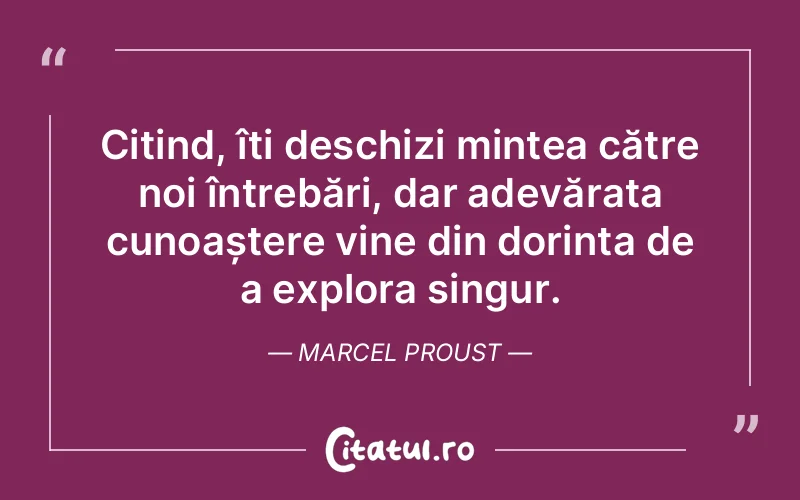 Citind, îți deschizi mintea către noi întrebări, dar adevărata cunoaștere vine din dorința de a explora singur. Marcel Proust