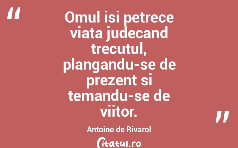 Omul isi petrece viata judecand trecutul, plangandu-se de prezent si temandu-se de viitor. Antoine de Rivarol