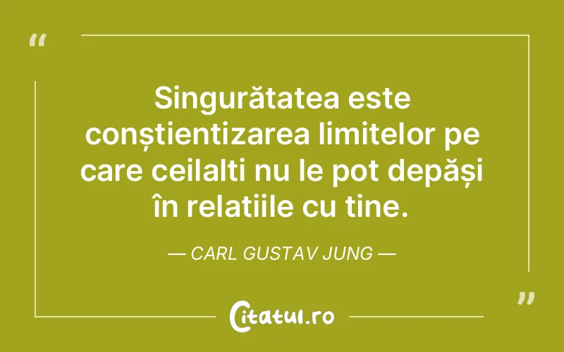 Singurătatea este conștientizarea limitelor pe care ceilalți nu le pot depăși în relațiile cu tine. Carl Gustav Jung