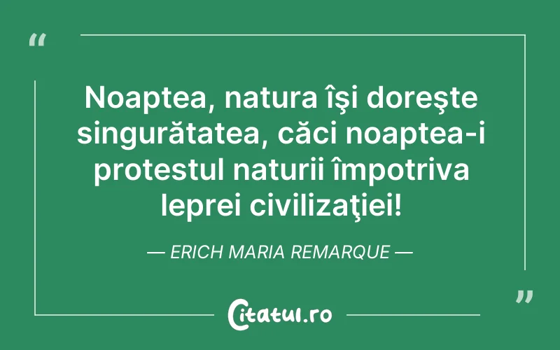 Noaptea, natura îşi doreşte singurătatea, căci noaptea-i protestul naturii împotriva leprei civilizaţiei! Erich Maria Remarque