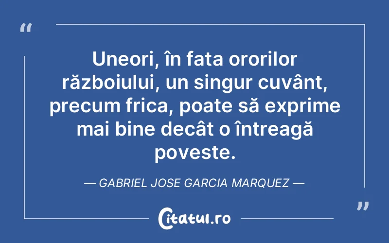 Uneori, în fața ororilor războiului, un singur cuvânt, precum frica, poate să exprime mai bine decât o întreagă poveste. Gabriel Jose Garcia Marquez