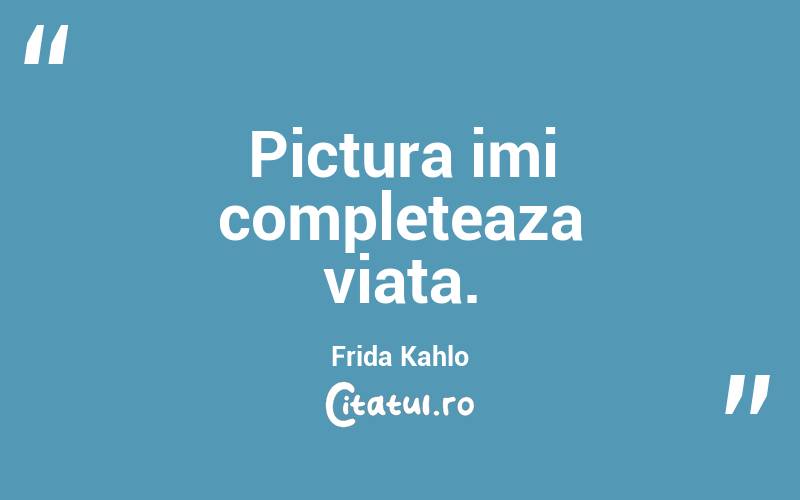 Pictura imi completeaza viata. Frida Kahlo