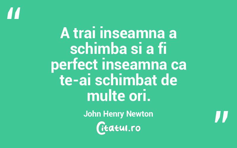 A trai inseamna a schimba si a fi perfect inseamna ca te-ai schimbat de multe ori. John Henry Newton
