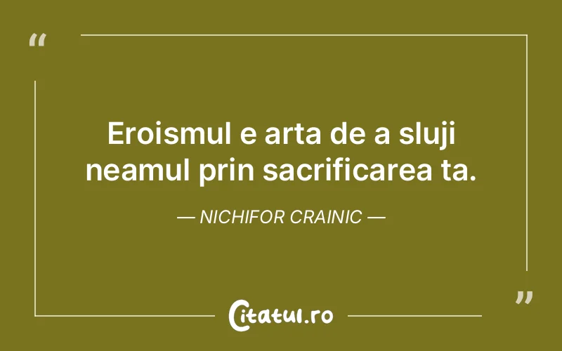 Eroismul e arta de a sluji neamul prin sacrificarea ta. Nichifor Crainic
