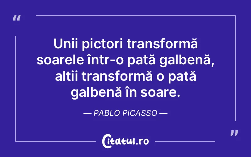 Unii pictori transformă soarele într-o pată galbenă, alții transformă o pată galbenă în soare. Pablo Picasso