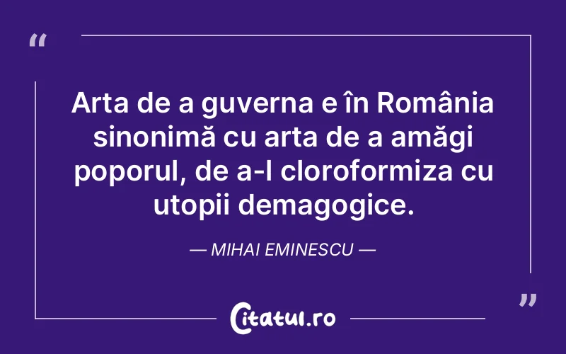 Arta de a guverna e în România sinonimă cu arta de a amăgi poporul, de a-l cloroformiza cu utopii demagogice. Mihai Eminescu