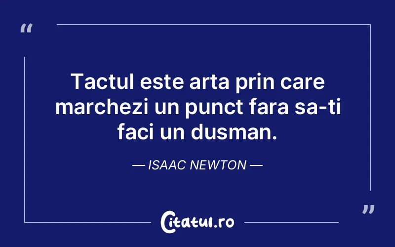 Tactul este arta prin care marchezi un punct fara sa-ti faci un dusman. Isaac Newton