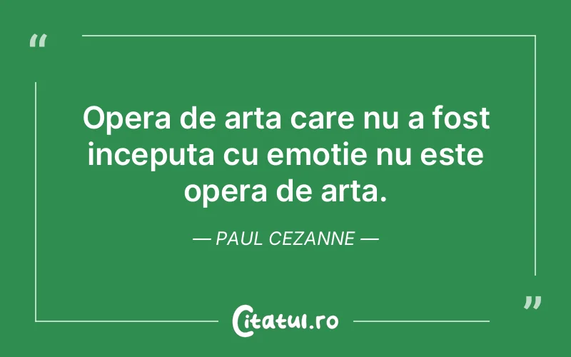 Opera de arta care nu a fost inceputa cu emotie nu este opera de arta. Paul Cezanne