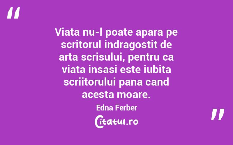Viata nu-l poate apara pe scritorul indragostit de arta scrisului, pentru ca viata insasi este iubita scriitorului pana cand acesta moare. Edna Ferber