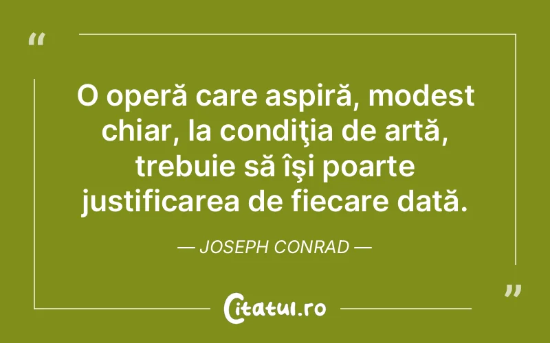 O operă care aspiră, modest chiar, la condiţia de artă, trebuie să îşi poarte justificarea de fiecare dată. Joseph Conrad