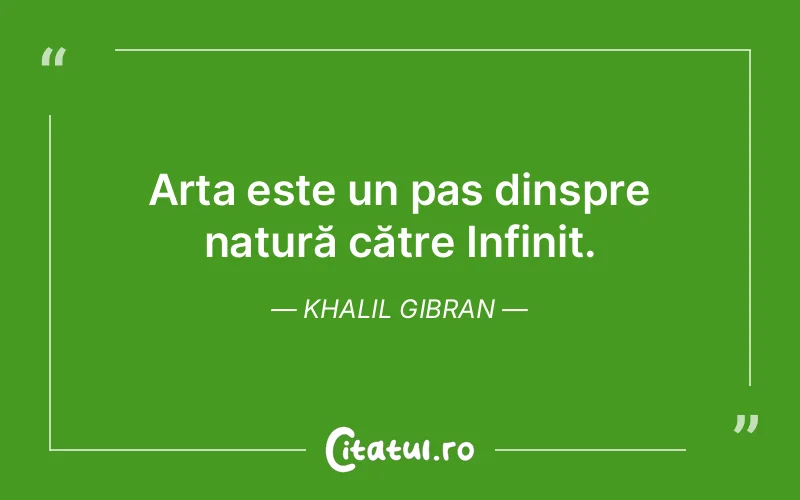 Arta este un pas dinspre natură către Infinit. Khalil Gibran