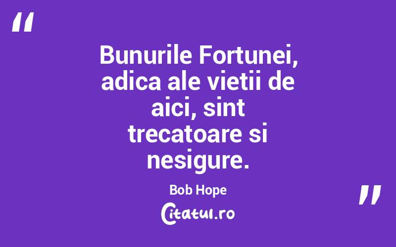 Bunurile Fortunei, adica ale vietii de aici, sint trecatoare si nesigure. Bob Hope