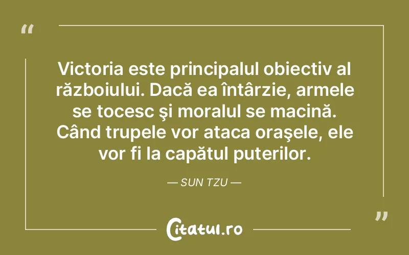 Victoria este principalul obiectiv al războiului. Dacă ea întârzie, armele se tocesc şi moralul se macină. Când trupele vor ataca oraşele, ele vor fi la capătul puterilor. Sun Tzu