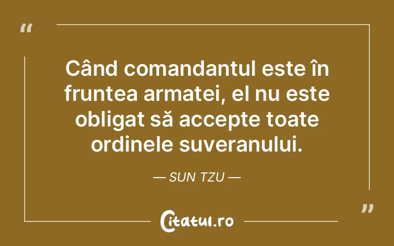 Când comandantul este în fruntea armatei, el nu este obligat să accepte toate ordinele suveranului. Sun Tzu
