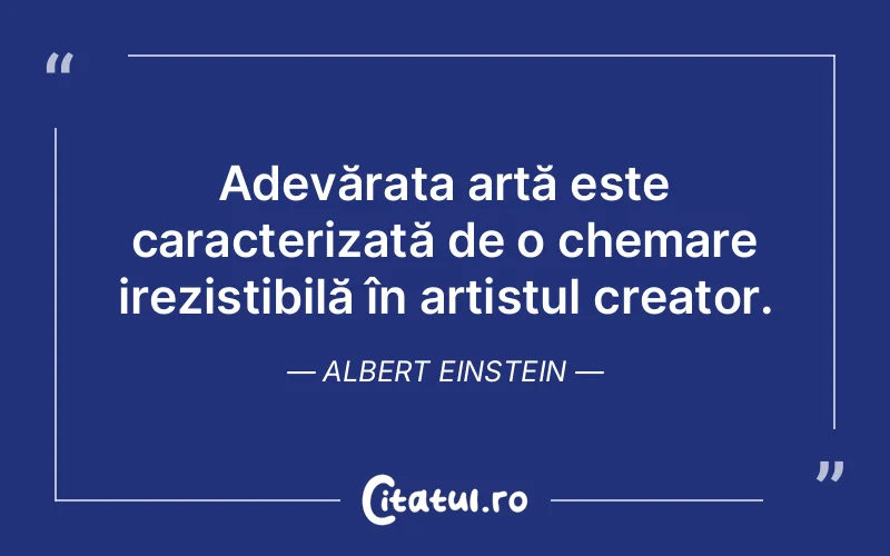 Adevărata artă este caracterizată de o chemare irezistibilă în artistul creator. Albert Einstein