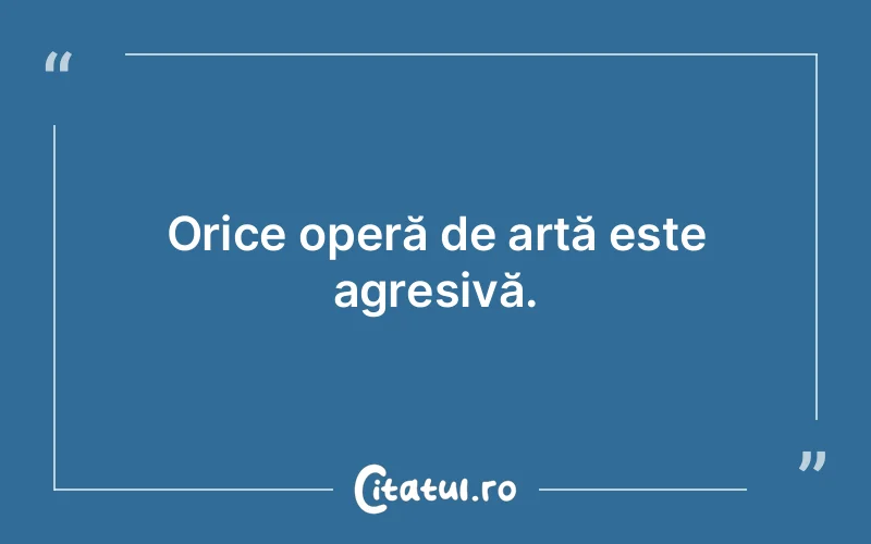 Orice operă de artă este agresivă.