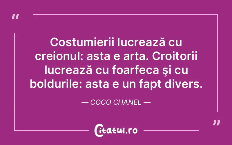 Costumierii lucrează cu creionul: asta e arta. Croitorii lucrează cu foarfeca şi cu boldurile: asta e un fapt divers. Coco Chanel