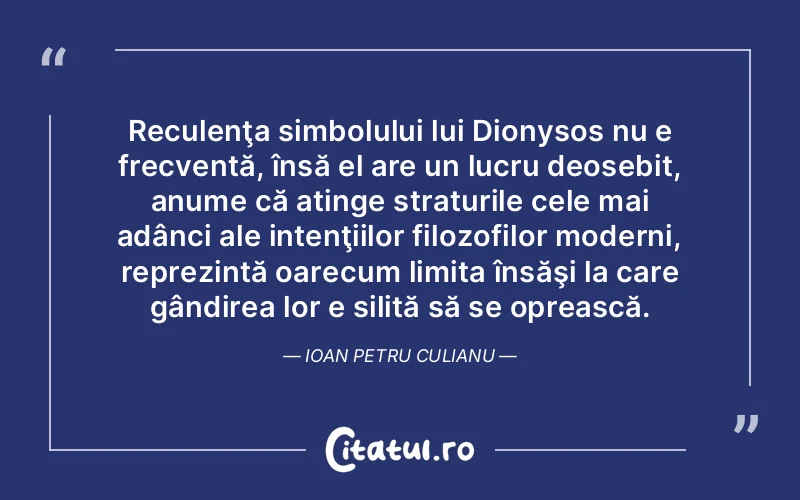 Reculenţa simbolului lui Dionysos nu e frecventă, însă el are un lucru deosebit, anume că atinge straturile cele mai adânci ale intenţiilor filozofilor moderni, reprezintă oarecum limita însăşi la care gândirea lor e silită să se oprească. Ioan Petru Culianu
