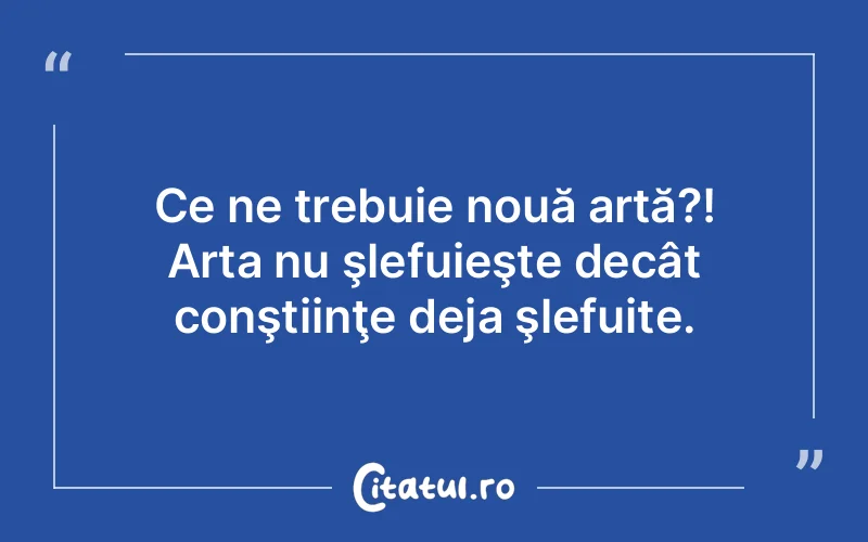 Ce ne trebuie nouă artă?! Arta nu şlefuieşte decât conştiinţe deja şlefuite.