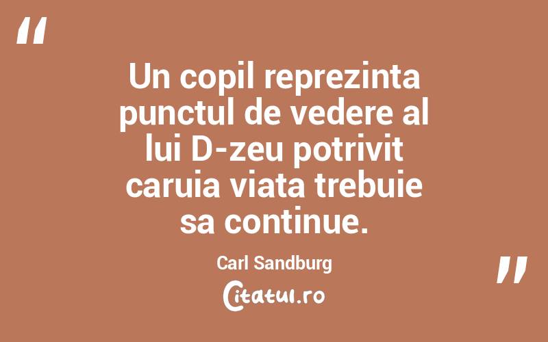 Un copil reprezinta punctul de vedere al lui D-zeu potrivit caruia viata trebuie sa continue. Carl Sandburg