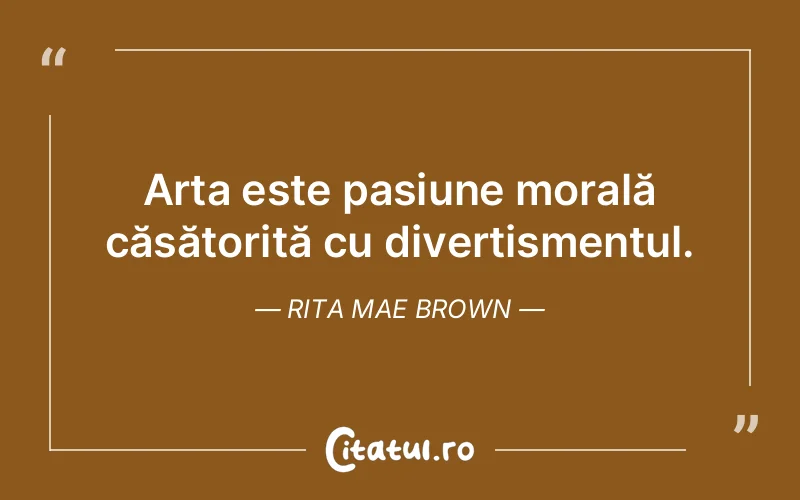 Arta este pasiune morală căsătorită cu divertismentul. Rita Mae Brown