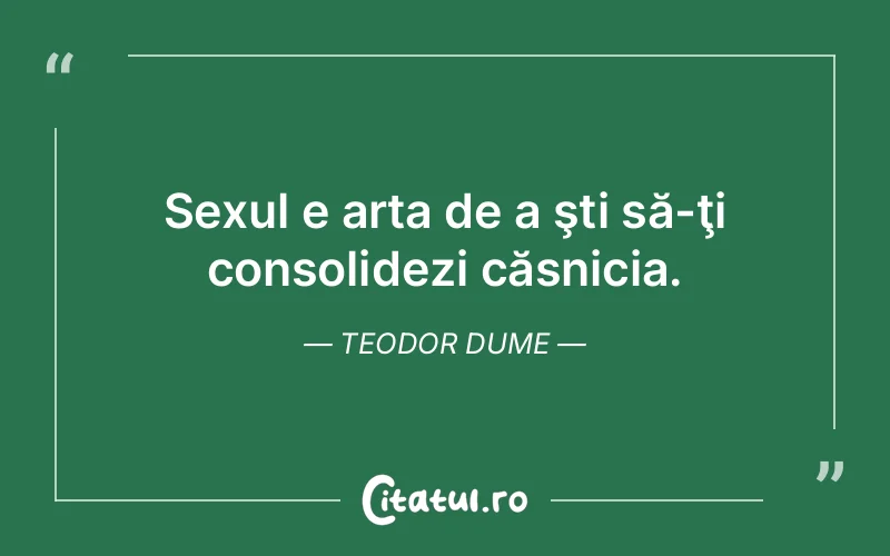 Sexul e arta de a şti să-ţi consolidezi căsnicia. Teodor Dume