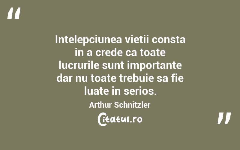 Intelepciunea vietii consta in a crede ca toate lucrurile sunt importante dar nu toate trebuie sa fie luate in serios. Arthur Schnitzler