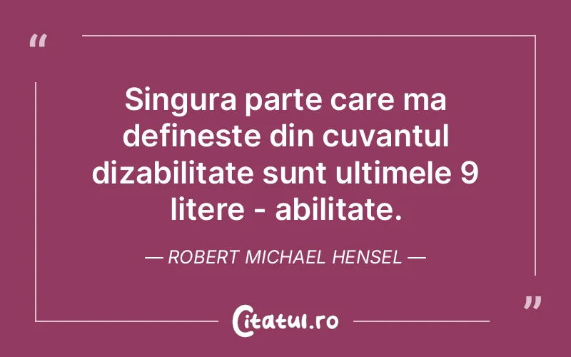 Singura parte care ma defineste din cuvantul dizabilitate sunt ultimele 9 litere - abilitate. Robert Michael Hensel
