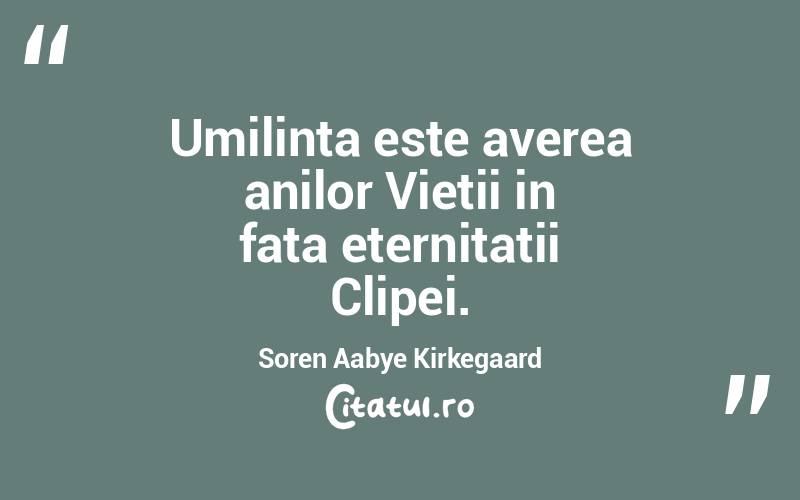 Umilinta este averea anilor Vietii in fata eternitatii Clipei. Soren Aabye Kirkegaard