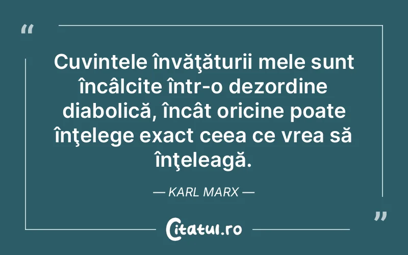 Cuvintele învăţăturii mele sunt încâlcite într-o dezordine diabolică, încât oricine poate înţelege exact ceea ce vrea să înţeleagă. Karl Marx