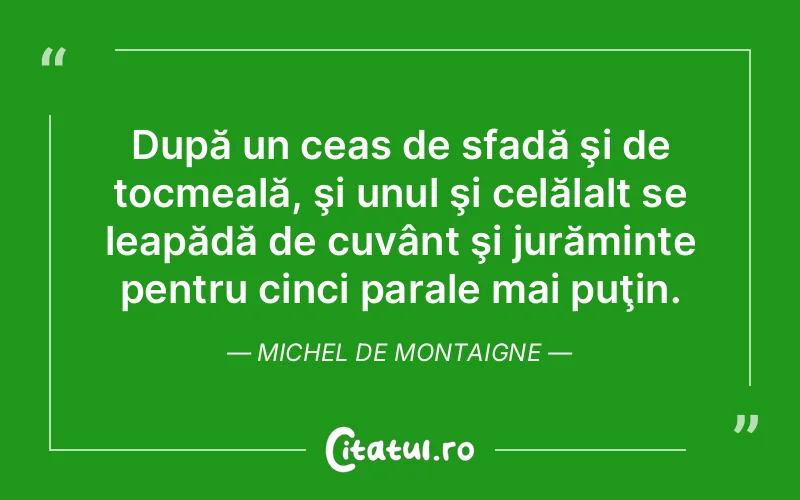 După un ceas de sfadă şi de tocmeală, şi unul şi celălalt se leapădă de cuvânt şi jurăminte pentru cinci parale mai puţin. Michel de Montaigne