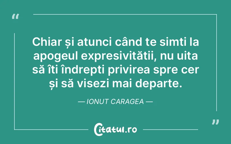 Chiar și atunci când te simți la apogeul expresivității, nu uita să îți îndrepți privirea spre cer și să visezi mai departe. Ionut Caragea